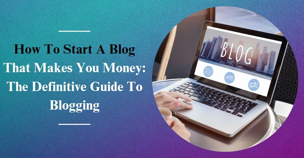 How To Start A Blog That Makes You Money In 2023: The Definitive Guide To Blogging