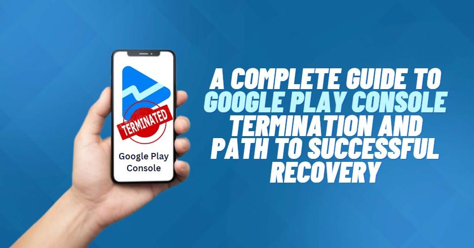 A Complete Guide To Google Play Console Termination And Path To Successful Recovery